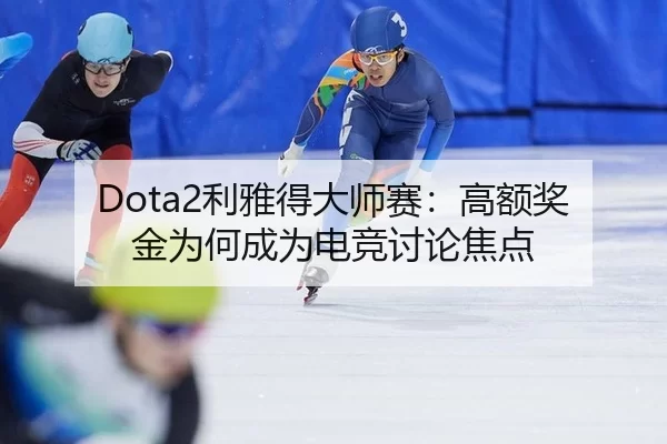 Dota2利雅得大师赛：高额奖金为何成为电竞讨论焦点